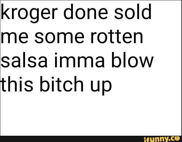 kroger done sold
me some rotten
salsa imma blow
this bitch up