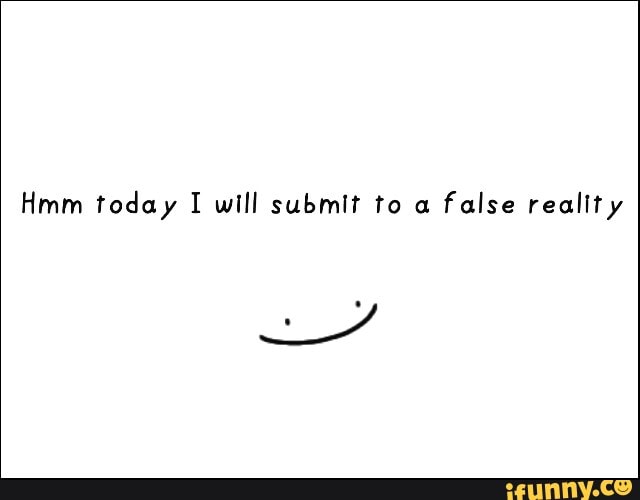 Hmm today I will submit to a
false reality