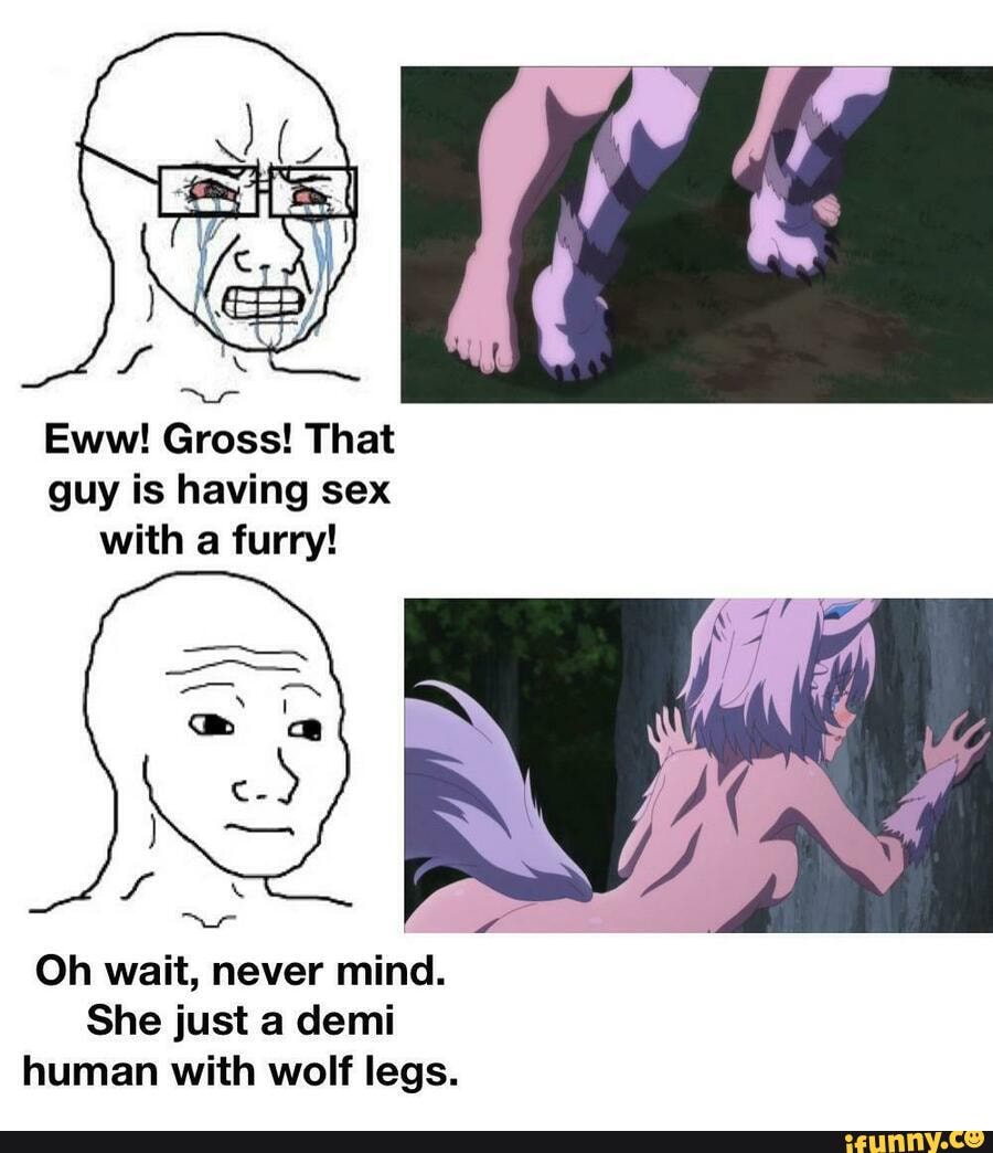 PE Eww! Gross! That guy is having sex with a furry! Oh wait, never mind.  She just a demi human with wolf legs. - iFunny