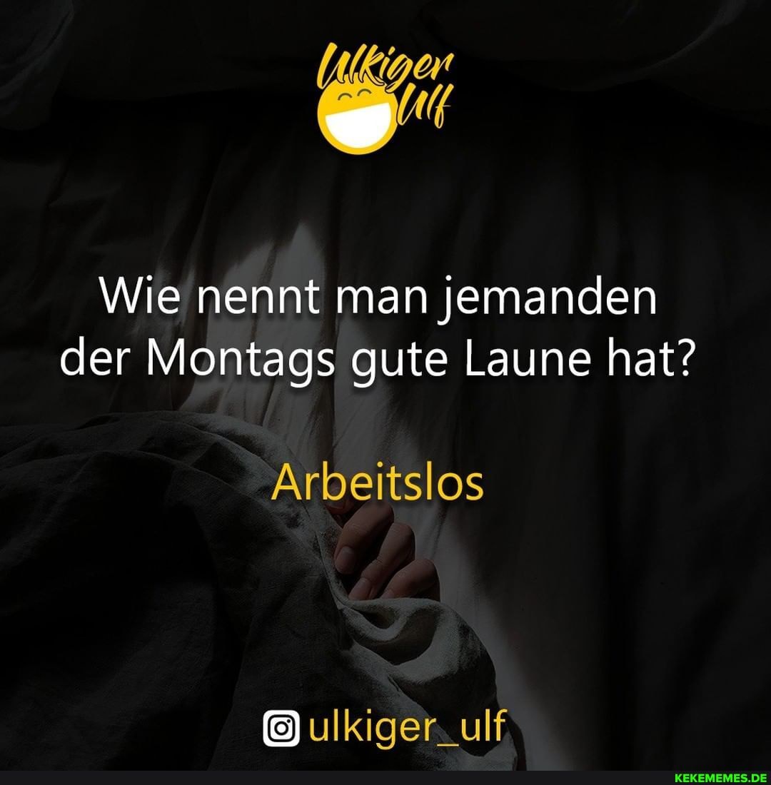 Wie nennt man jemanden der Montags gute Laune hat?
Arbeitslos
ulkiger. ulf.