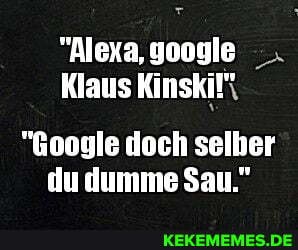 "Alexa, google
Klaus Kinskil\
"Google doch selber du dumme Sau."