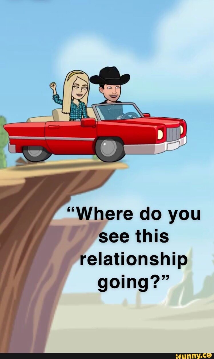 "Where do you
see this
relationship
going?"