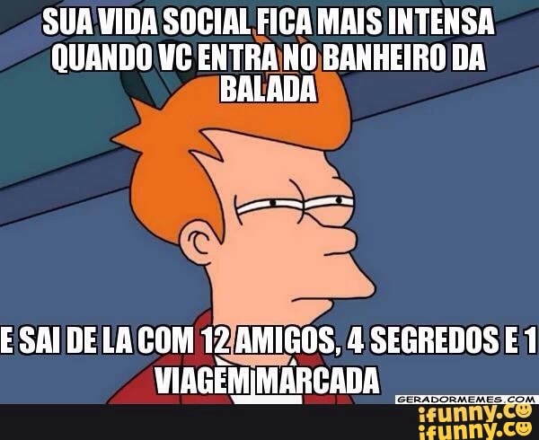 SUAVIDA SOCIAL FICA MAIS INTENSA
QUANDO VC ENTRANO BANHEIRO DA
BALADA