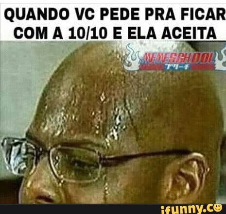 QUANDO VC PEDE PRA FICAR
COM A 10/10 E ELA ACEITA