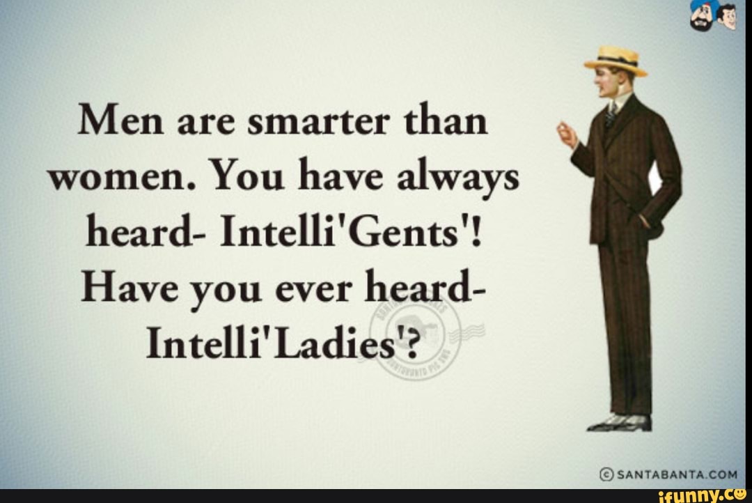 Women are smarter. Have you ever heard.