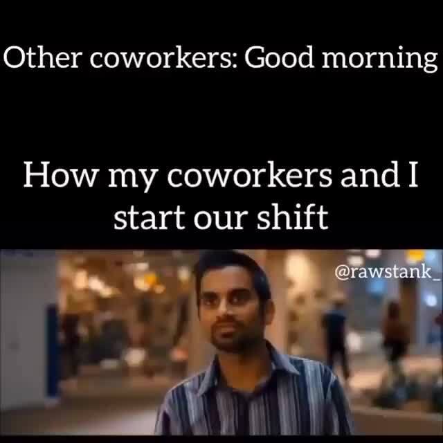 Other coworkers: Good morning How my coworkers and I start our shift - )