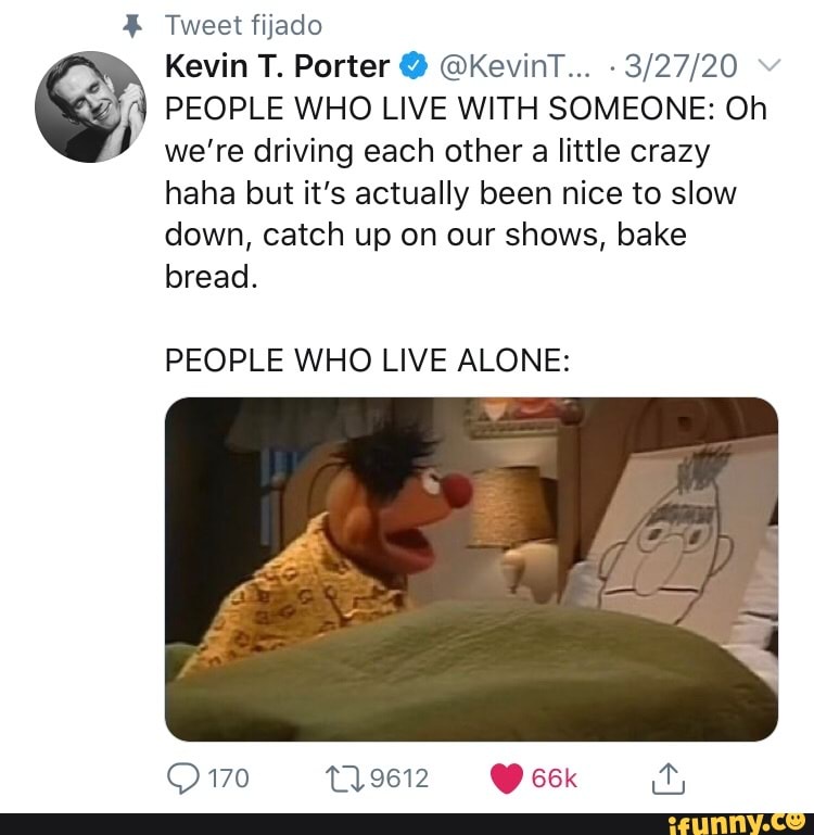 4% Tweet fijado
3/27/20 © PEOPLE WHO LIVE WITH SOMEONE: Oh
we're driving each other a little crazy
haha but it's actually been nice to slow
down, catch up on our shows, bake
bread.
PEOPLE WHO LIVE ALONE: