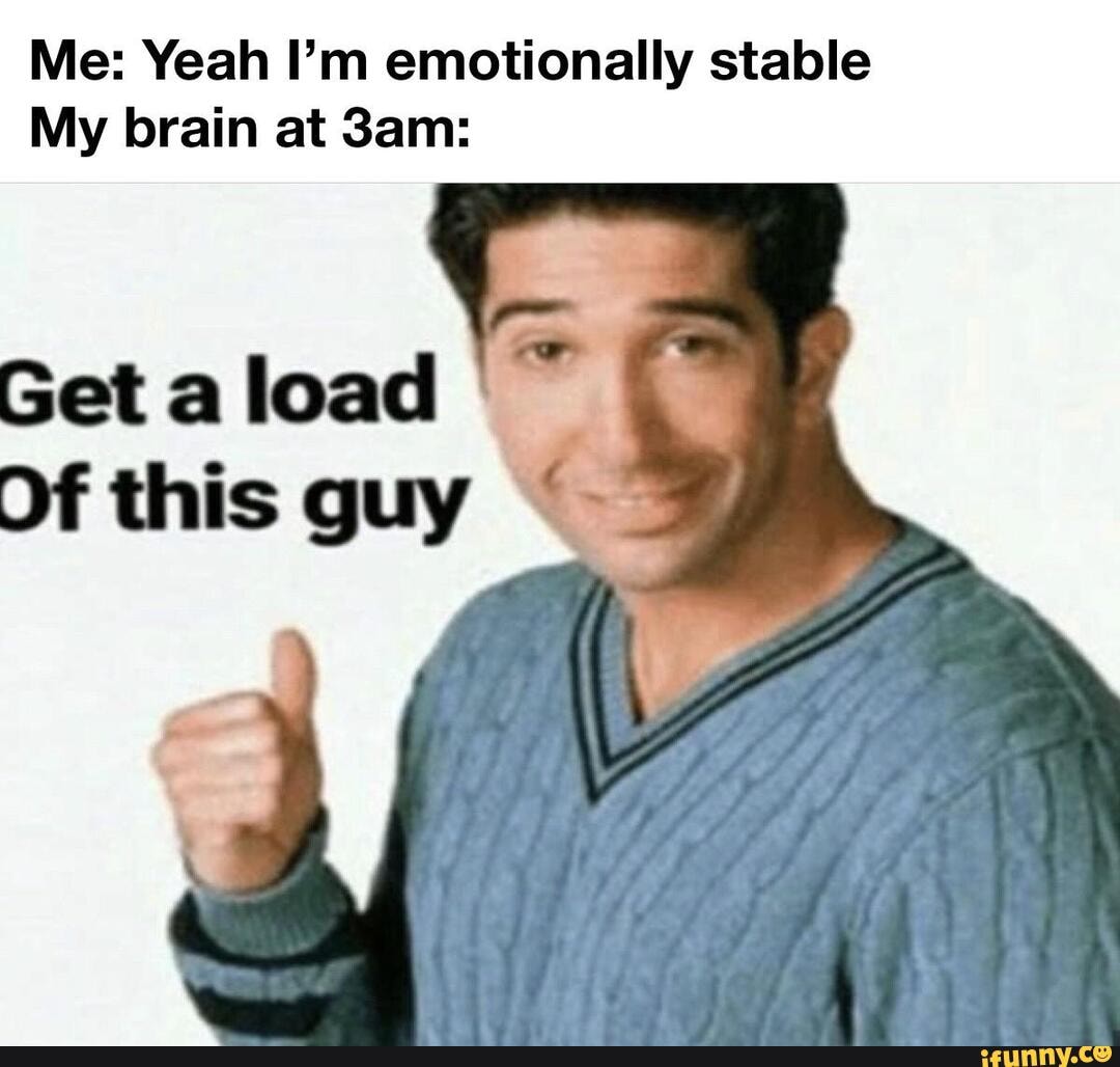 Me: Yeah I'm emotionally stable
My brain at