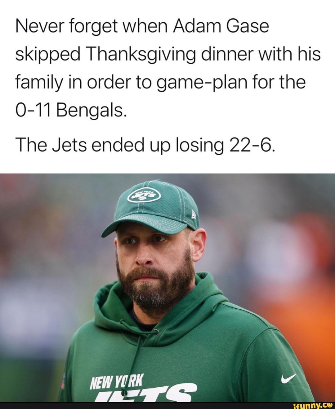Never forget when Adam Gase skipped Thanksgiving dinner with his family in order to game-plan for the
O-11 Bengals.
The Jets ended up losing 22-6.
NEW YORK