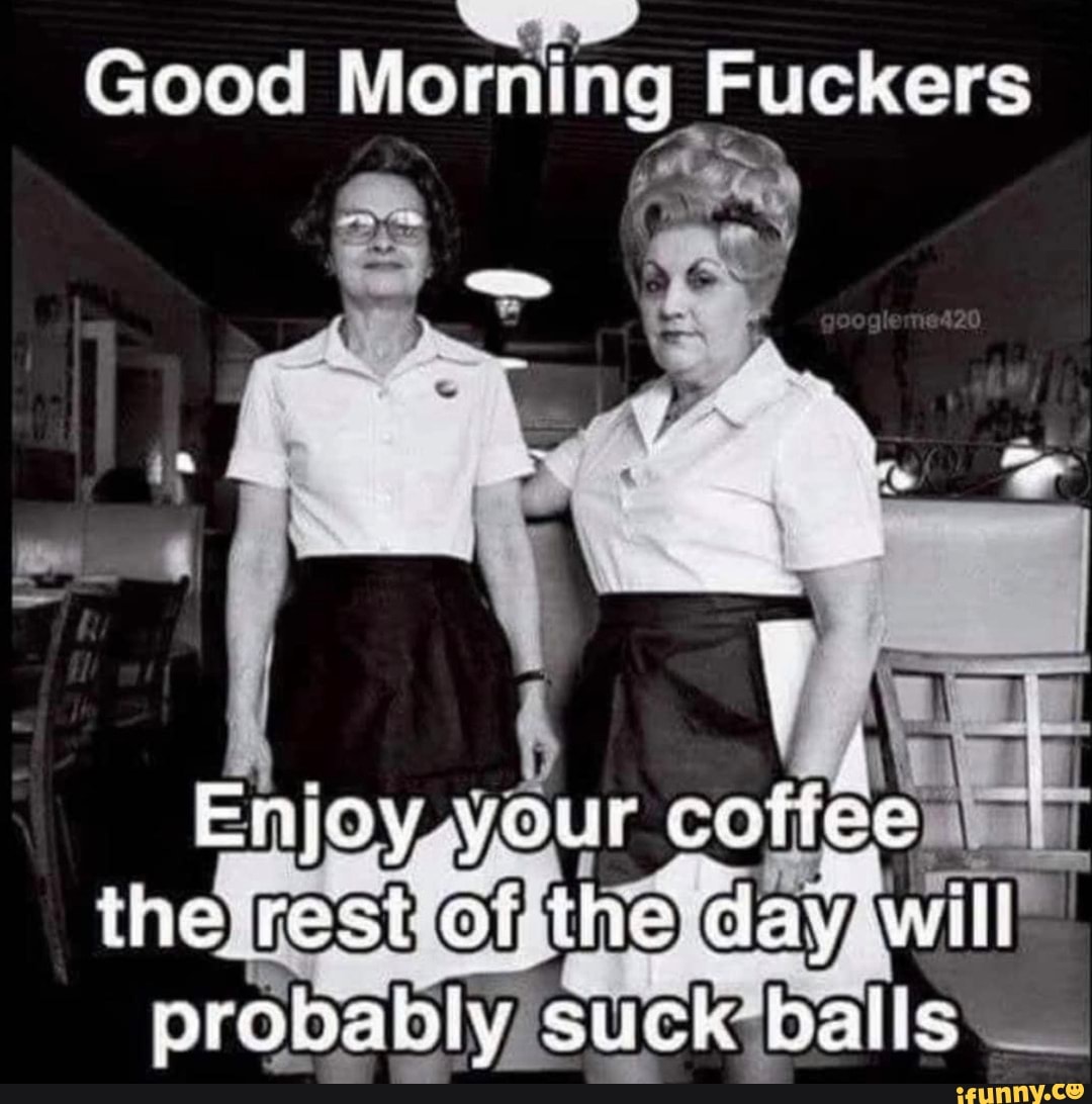 Good Morning Fuckers Enjoy, your cottee ihe rest of the day will ...
