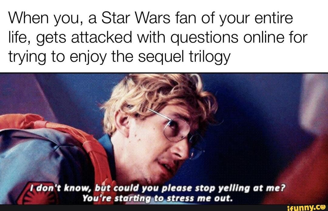 When you, a Star Wars fan of your entire life, gets attacked with questions online for trilogy
don't know, but could you please stop yelling at me?
Vat'tre ctabrtinnata ctrace me ait