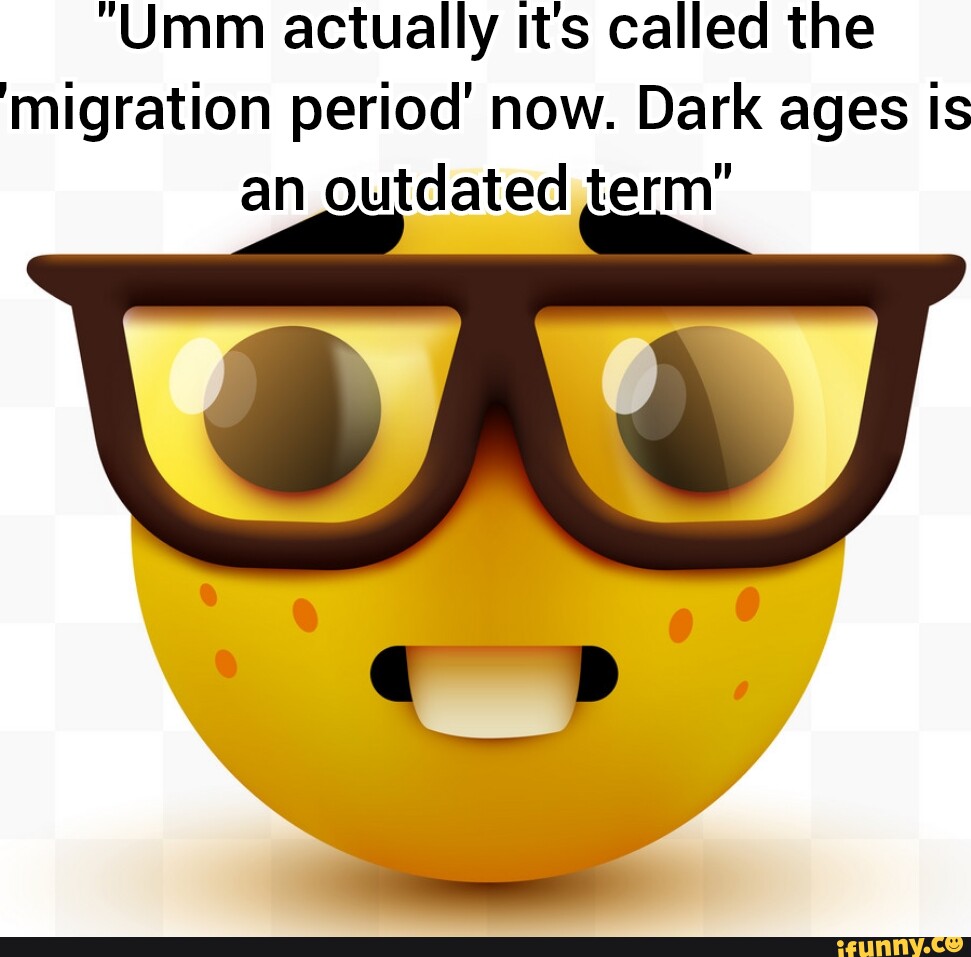 'Umm actually its called the migration period' now. Dark ages is an