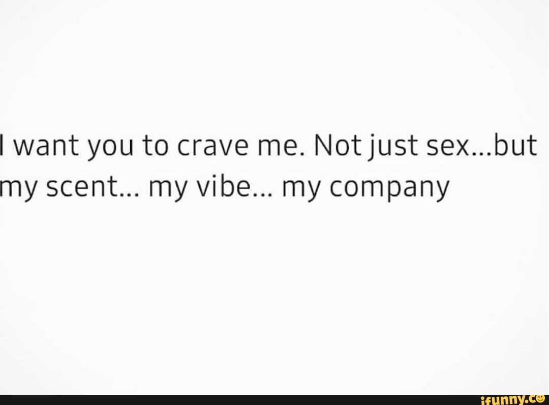 I want you to crave me. Not just sex...but my scent... my vibe... my  company - iFunny