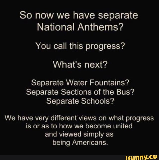 So now we have separate National Anthems? You call this progress? What