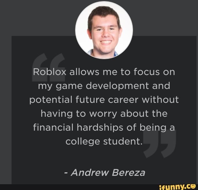 Roblox Allows Me To Focus On My Game Development And Potential Future Career Without Having To Worry About The Financial Hardships Of Being A College Student Andrew Bereza Ifunny - roblox game focus