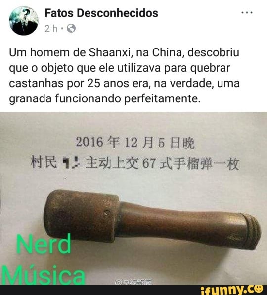Fatos Desconhecidos
Um homem de Shaanxi, na China, descobriu
que o objeto que ele utilizava para quebrar castanhas por 25 anos era, na verdade, uma granada funcionando perfeitamente.
20164F