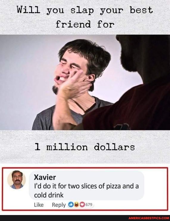 Will you slap your best friend for
1 million dollars
Xavier
I'd do it for two slices of pizza and
cold drink
Like Reply