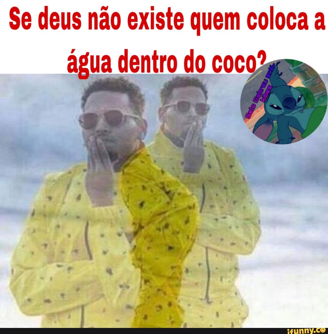 Se deus não existe quem coloca a
agua dentro do coco?
