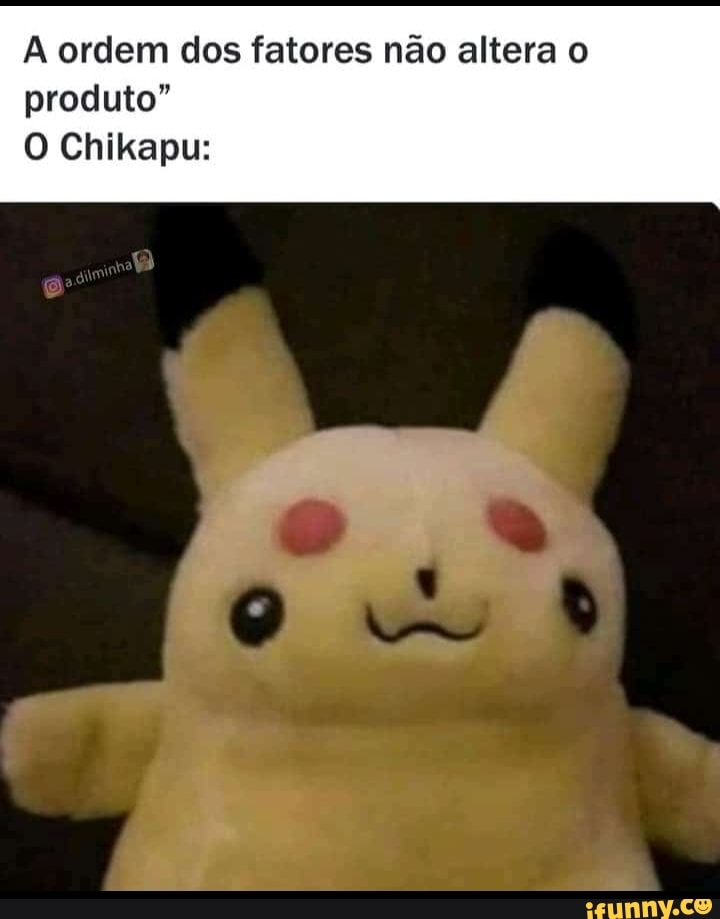 A ordem dos fatores não altera o produto"
O Chikapu: