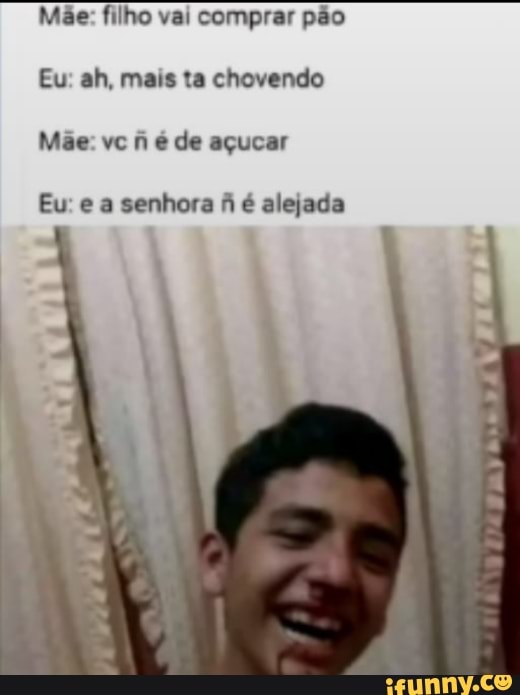 Mãe: filho vai comprar pão
Eu: ah, mais ta chovendo
Mãe: vc é de açucar
Eu: e a senhora À é alejada