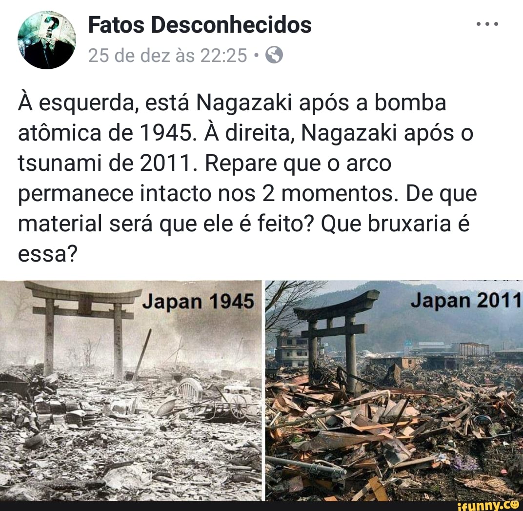 o
25 de dez às 22:25 Q
À esquerda, está Nagazaki após a bomba
atômica de 1945. À direita, Nagazaki após o
tsunami de 2011. Repare que o arco
permanece intacto nos 2 momentos. De que
material será que ele é feito? Que bruxaria é
essa?