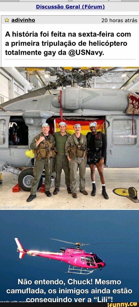 Discussão Geral (Fórum)
20 horas atrás
adivinho
A história foi feita na sexta-feira com a primeira tripulação de helicóptero totalmente gay da QUSNavy.
Não entendo, Chuck! Mesmo camuflada, os inimigos ainda estão tonsequindo ver a "Lil"!