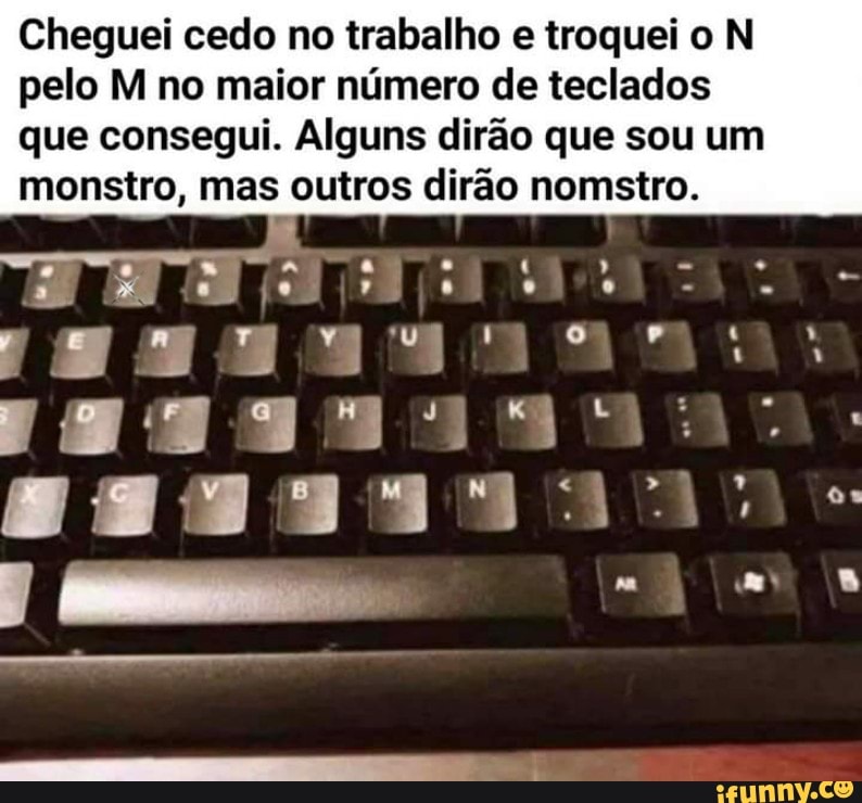 Cheguei cedo no trabalho e troquei o N
pelo M no maior número de teclados
que consegui. Alguns dirão que sou um
monstro, mas outros dirão nomstro.