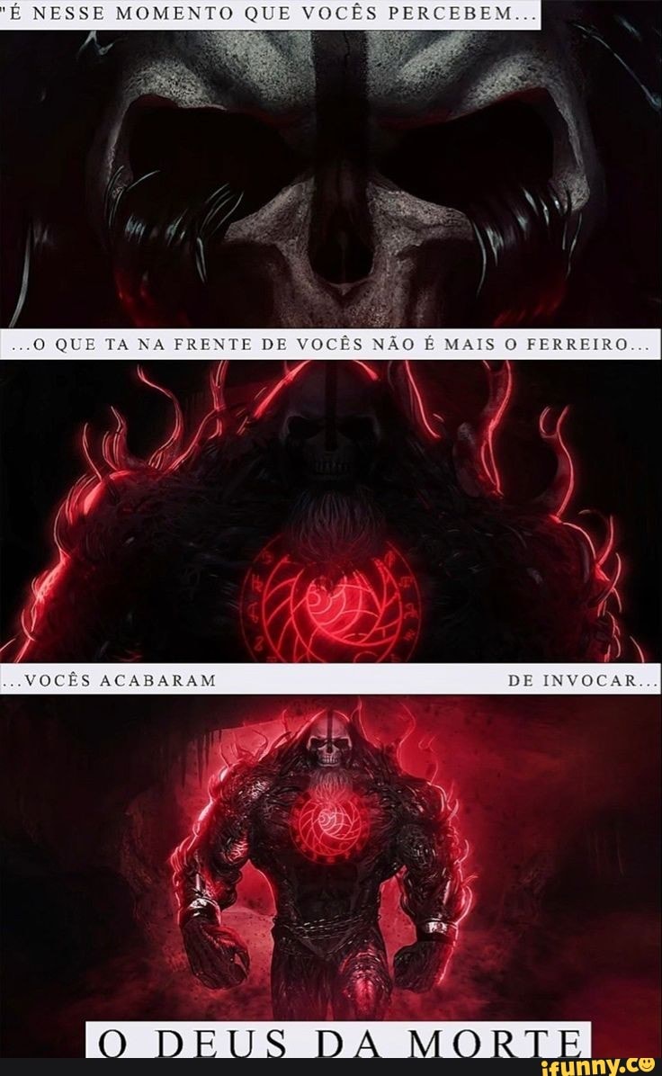 "É NESSE MOMENTO QUE VOCÊS PERCEBEM
QUE TA NA FRENTE DE VOCÊS NÃO É MAIS O FERREIRO...
VOCÊS ACABARAM DE INVOCAR...
O DEUS DA MORTEI