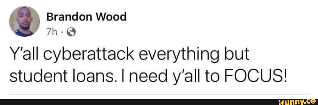 Brandon Wood
Y'all cyberattack everything but student loans. I need y'all to FOCUS!