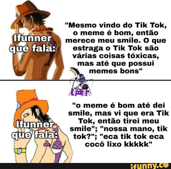 "Mesmo vindo do Tik Tok, o meme é bom, então merece meu smile. O que estraga o Tik Tok são várias coisas tóxicas, mas até que possui
memes bons"
"o meme é bom até dei amilo, mas vi que era Tik
Tok, então tirei meu smile"; "nossa mano, tik tok?"; "eca tik tok eca
cocô lixo kkkkk"