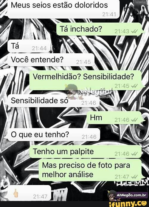 Meus seios estão doloridos
NE
- mv
Tá inchado?
entende? aa
Sensibilidade? as...
idade só
Hm
O que eu tenho?
Tenho um palpite
- Mas preciso de foto para
melhor análise