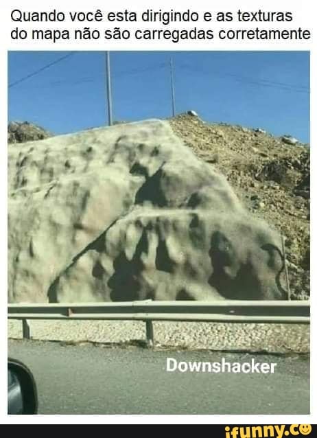 Quando você esta dirigindo e as texturas do mapa não são carregadas corretamente
Downshacker