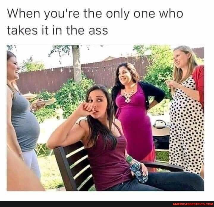When you're the only one who takes it in the ass