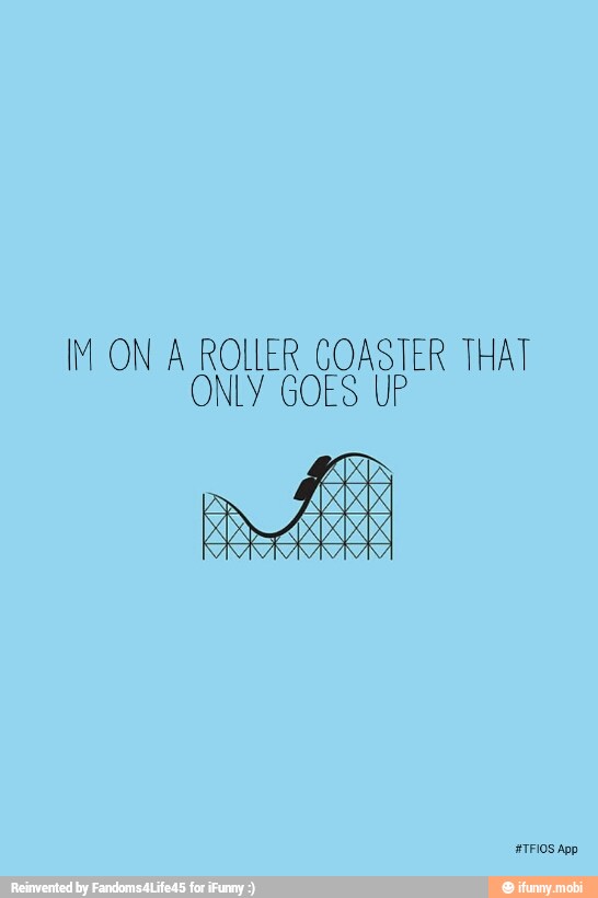 IM ON A ROLLER COASTER THAT
ONLY GOES UP
TR