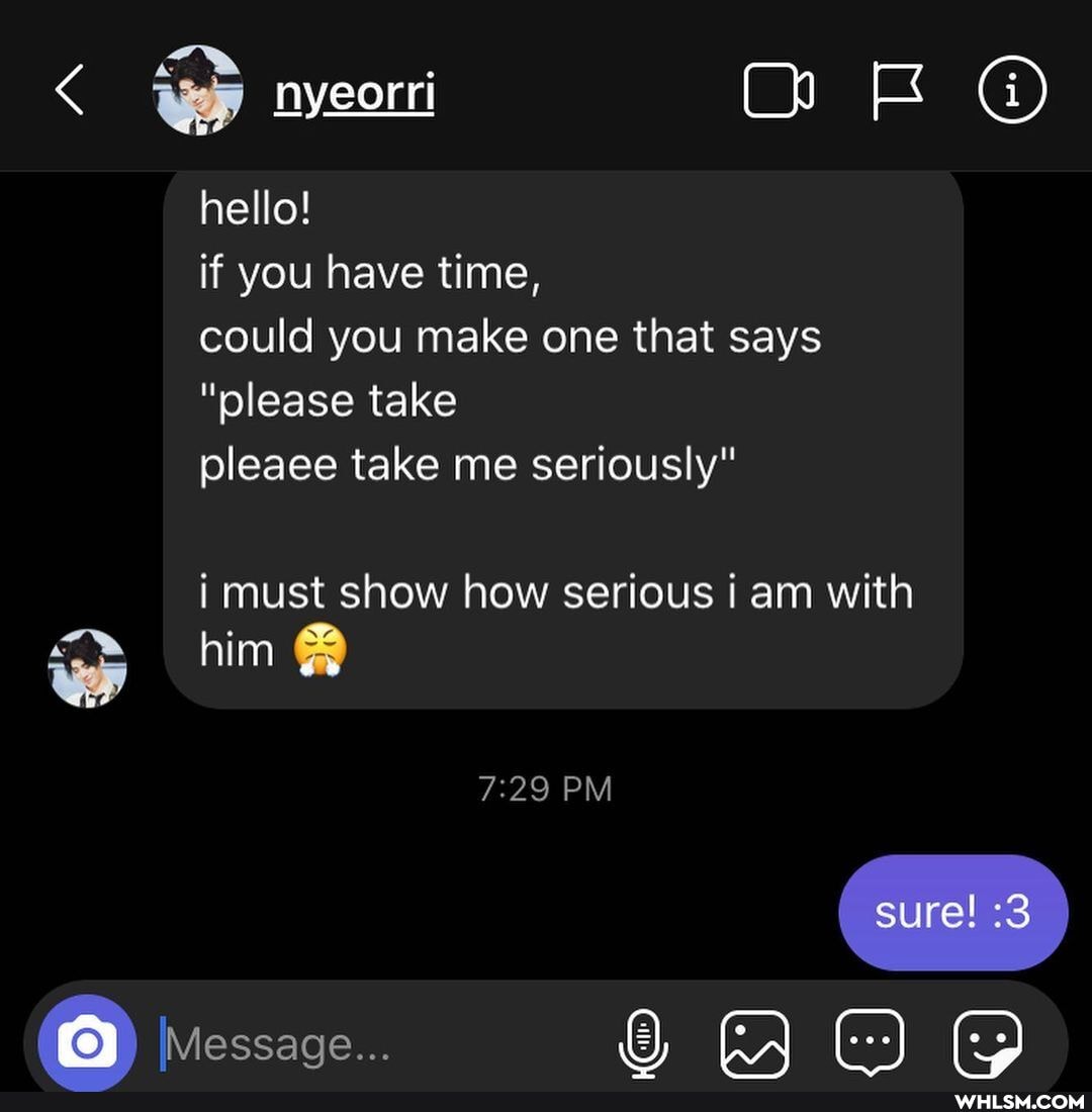 hello!
nyeorri OR
if you have time,
could you make one that says
"please take
pleaee take me seriously"
i must show how serious am with
im him
ah
PM
Message...