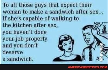 To all those guys that expect their woman to make a sandwich after sex...
If she's capable of walking to the kitchen after sex, you haven't done your job properly and you don't deserve
a sandwich.