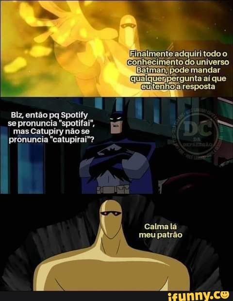 universo
mandar
resposta
Elz, então pa Spotify
se pronuncia "spotifai", mas Catupiry não se
pronuncia "catupirai"?
Calma lá meu patrão
