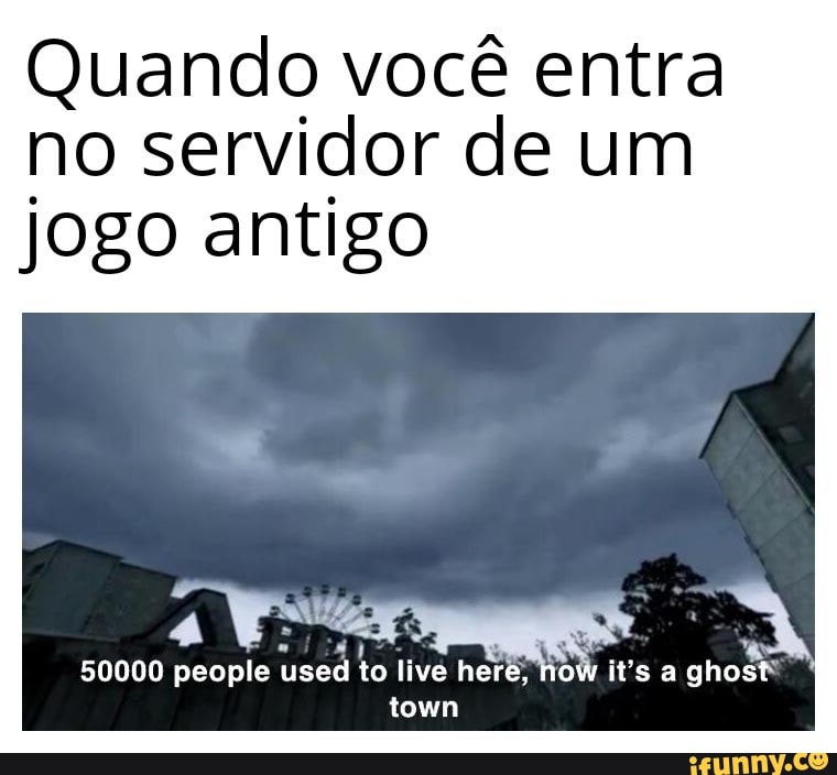 Quando você entra
no servidor de um
jogo antigo