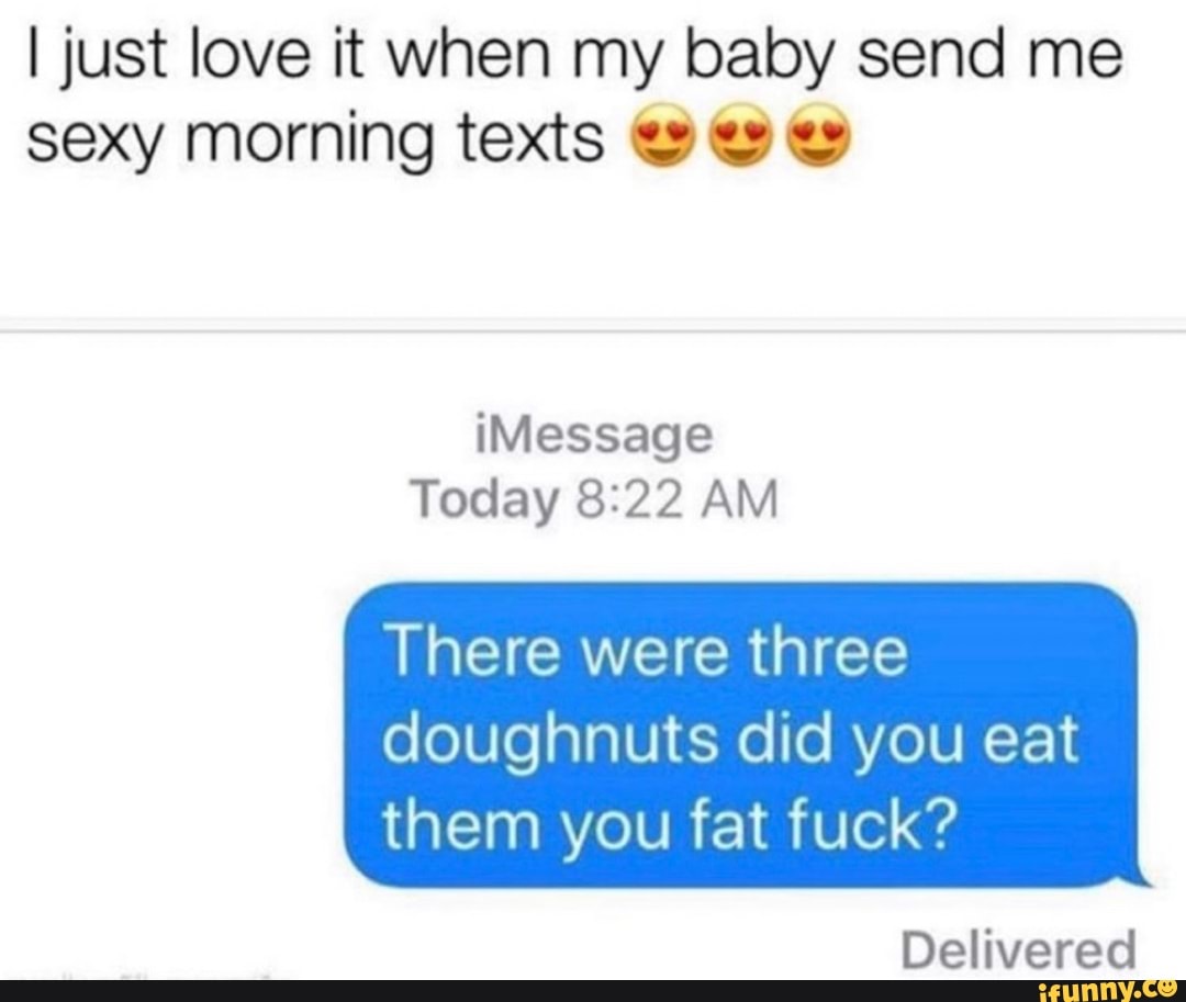 I just love it when my baby send me
sexy morning texts ty es €>
Today 8:22 AM
There were three
doughnuts did you eat
them you fat fuck?