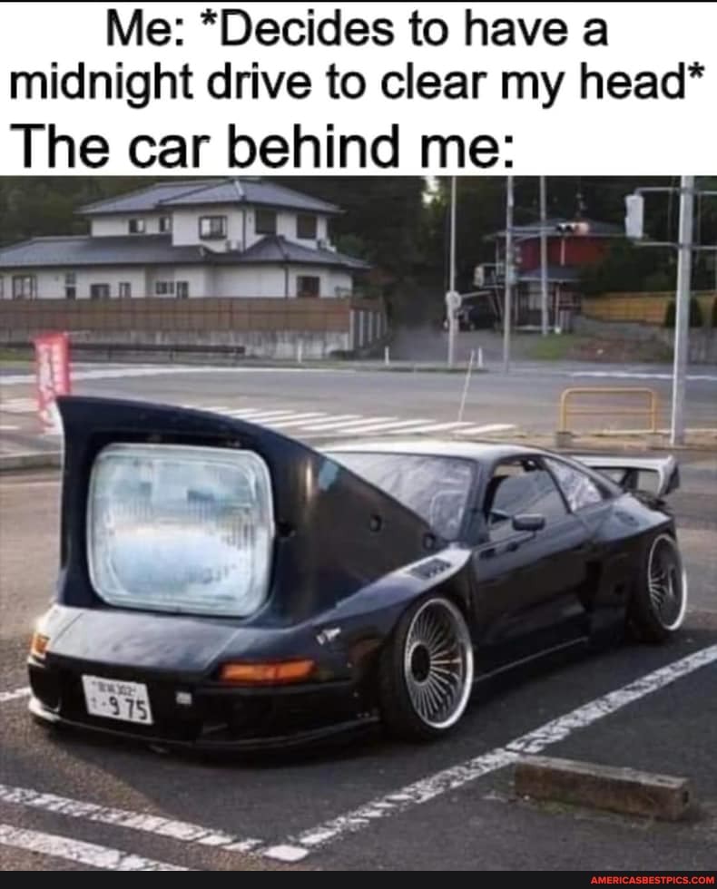 Me: *Decides to have a
midnight drive to clear my head*
The car behind me: