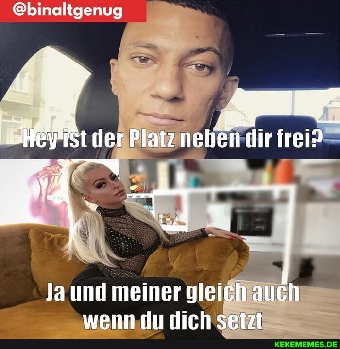 Ebinaltgenug
Ja und meiner gleich auch wenn du dich setzt