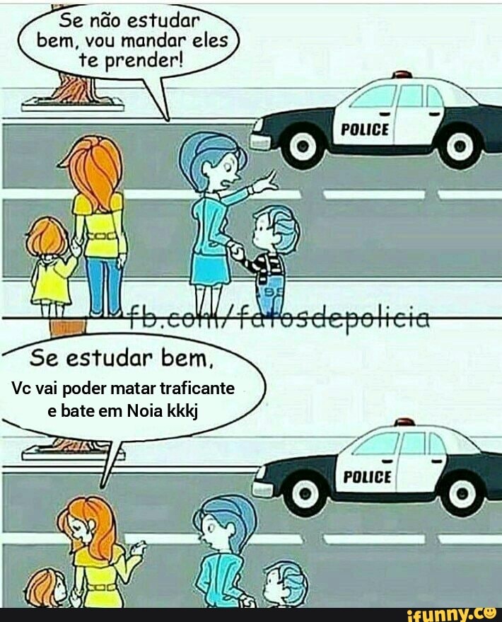 Se não estudar bem, vou mandar eles te prender!
Se estudar bem,
Vc vai poder matar traficante e bate em Noia kkkj