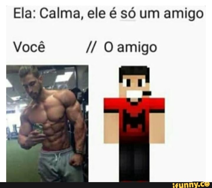 Ela: Calma, ele é só um amigo
