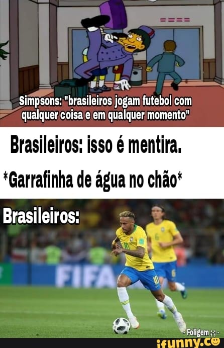 Simpsons: "brasileiros jogam futebol com qualguer coisa e em qualquer momento"
Brasileiros: isso é mentira,
*Garrafinha de água no chão*
Brasileiros: