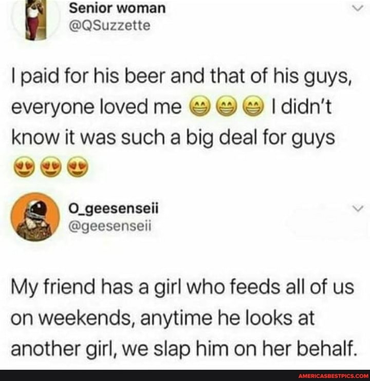 I paid for his beer and that of his guys, everyone loved me didn't know it was such a big deal for guys
ewe
O_geesenseii
@geesenseii
My friend has a girl who feeds all of us on weekends, anytime he looks at another girl, we slap him on her behalf.