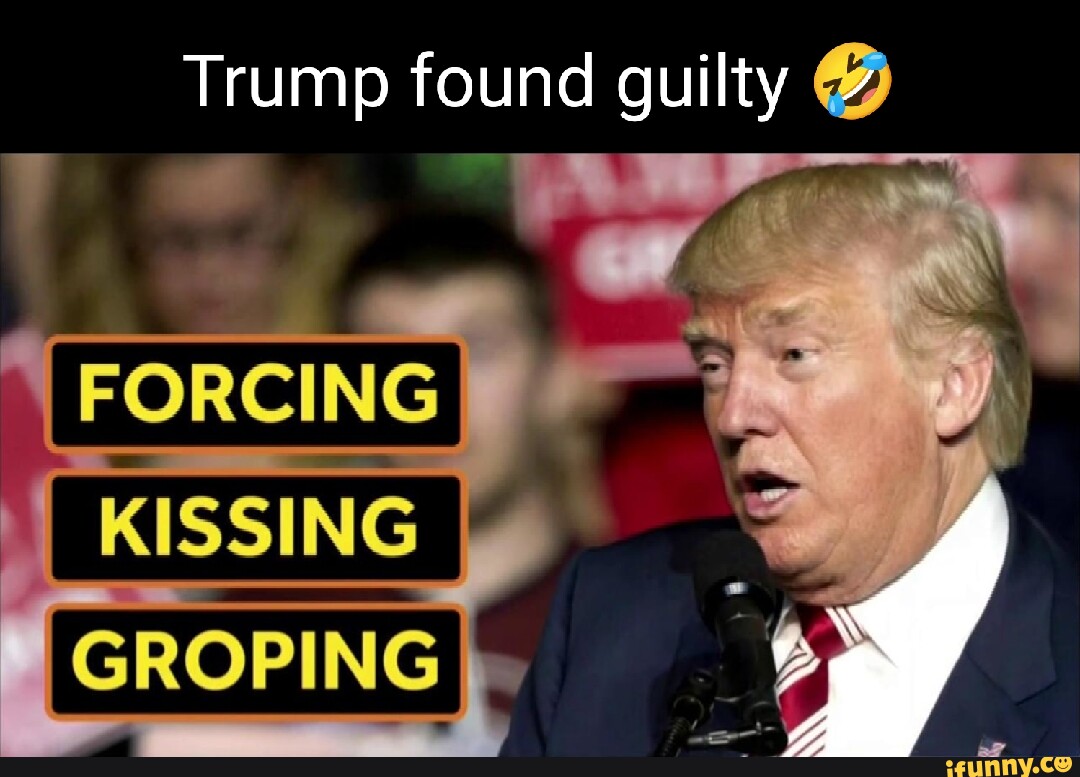 Trump Found Guilty @ FORCING KISSING GROPING - IFunny