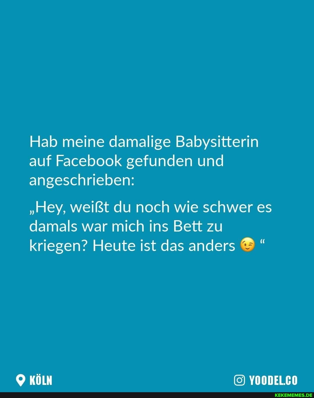 Hab meine damalige Babysitterin auf Facebook gefunden und angeschrieben:
"Hey, weißt du noch wie schwer es damals war mich ins Bett zu kriegen? Heute ist das anders
KÖLN YOODELCO