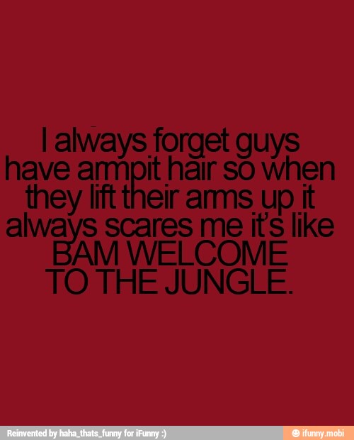 I always forget gu
have armpit hair so when
lift up it
always scares me te like
TO THE JUNGLE.