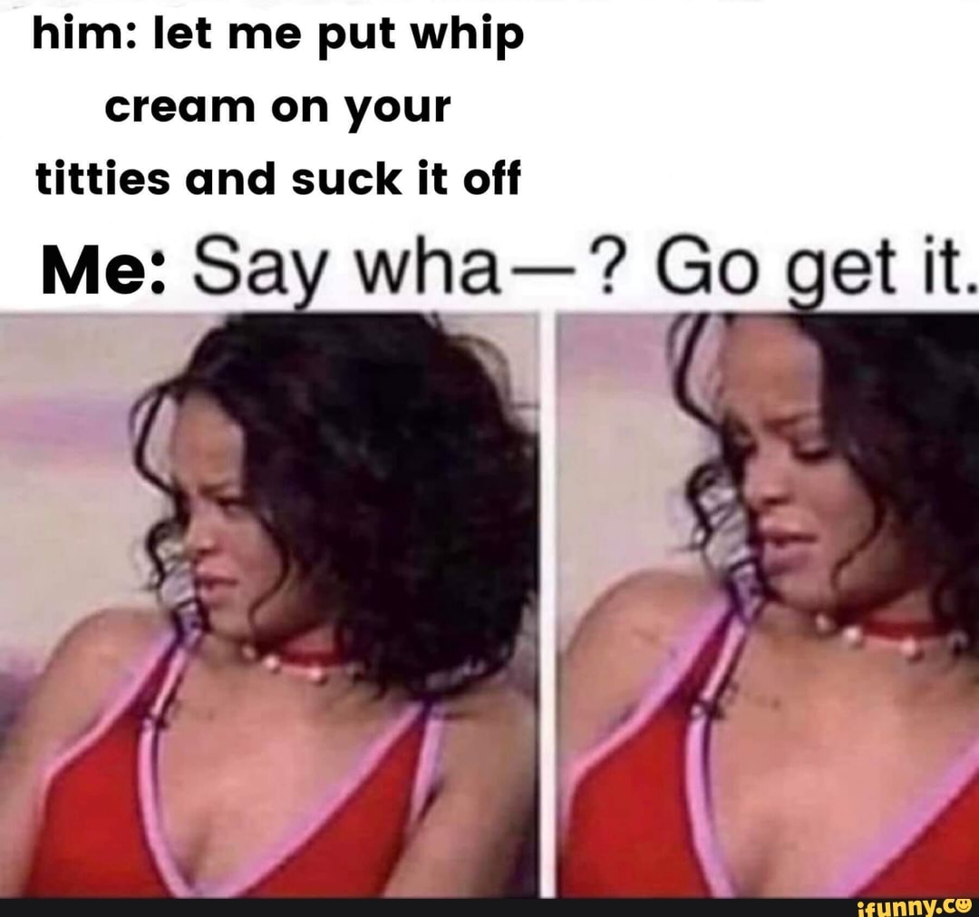 Him: let me put whip cream on your titties and suck it off - iFunny