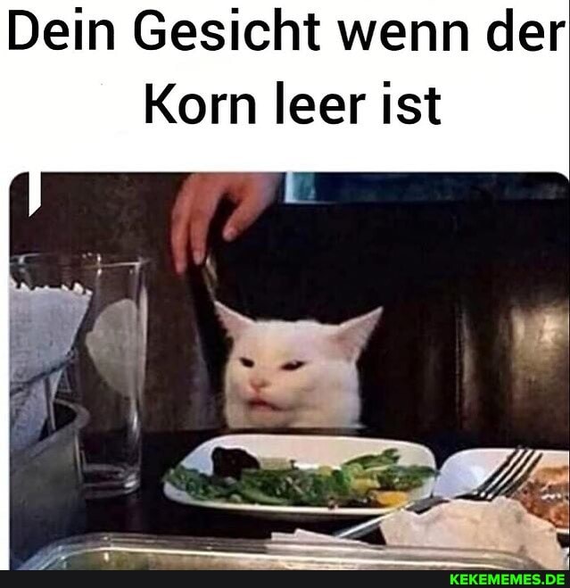 Dein Gesicht wenn der
Korn leer ist